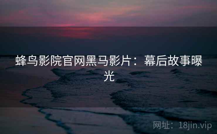 蜂鸟影院官网黑马影片：幕后故事曝光