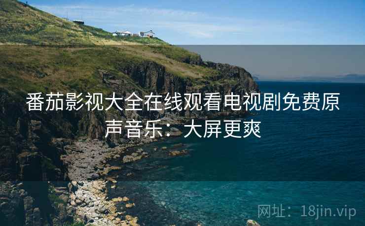 番茄影视大全在线观看电视剧免费原声音乐：大屏更爽