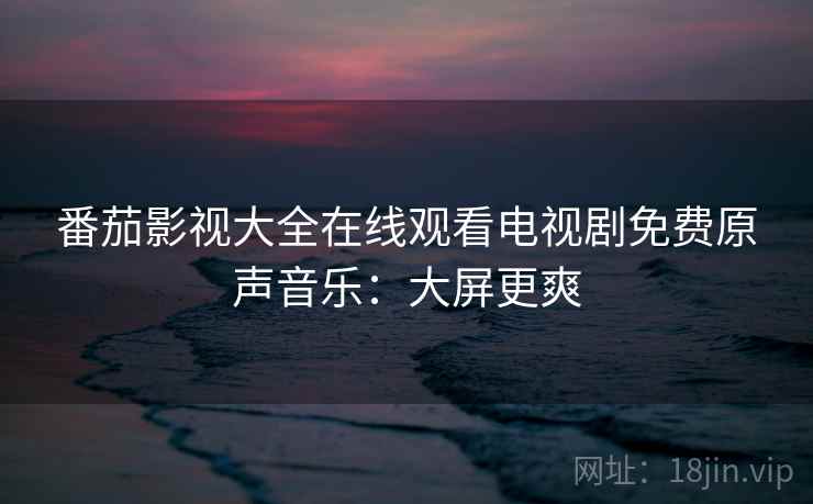 番茄影视大全在线观看电视剧免费原声音乐：大屏更爽