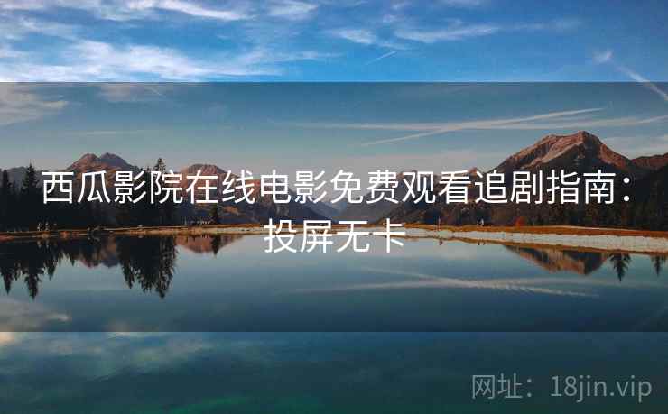 西瓜影院在线电影免费观看追剧指南：投屏无卡