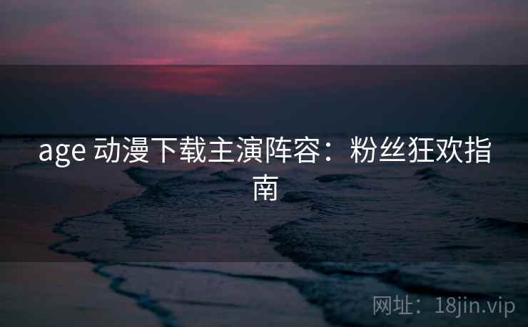 age 动漫下载主演阵容：粉丝狂欢指南