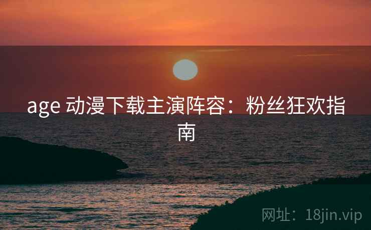 age 动漫下载主演阵容：粉丝狂欢指南