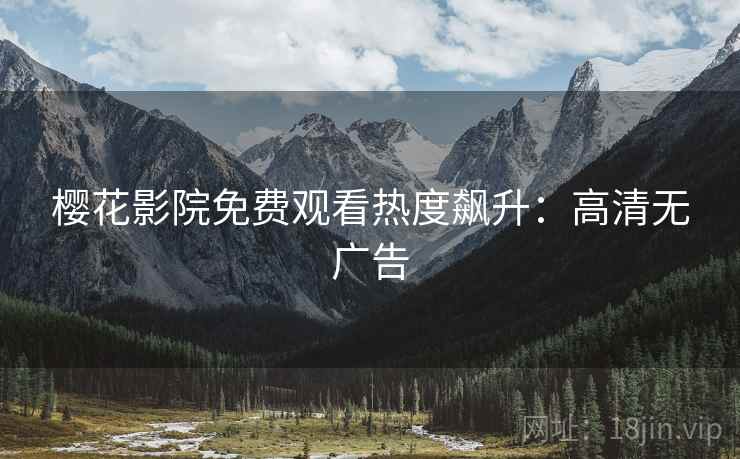 樱花影院免费观看热度飙升：高清无广告