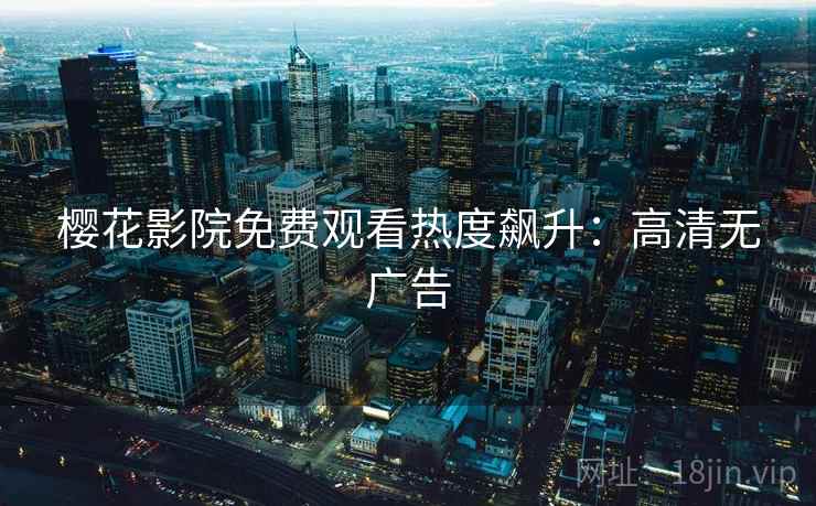 樱花影院免费观看热度飙升：高清无广告