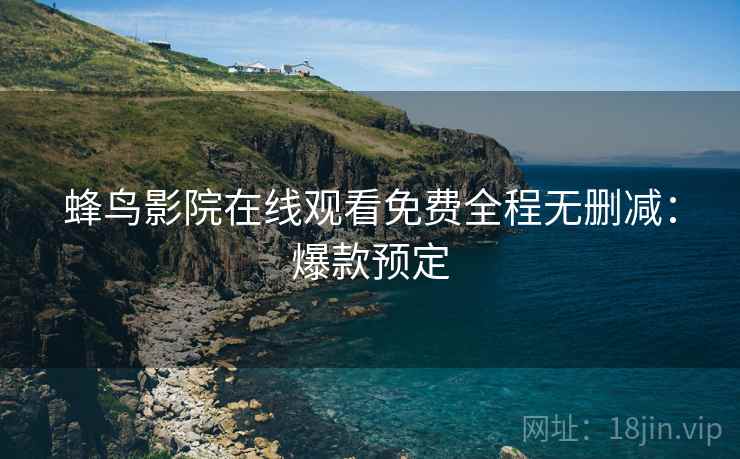 蜂鸟影院在线观看免费全程无删减：爆款预定