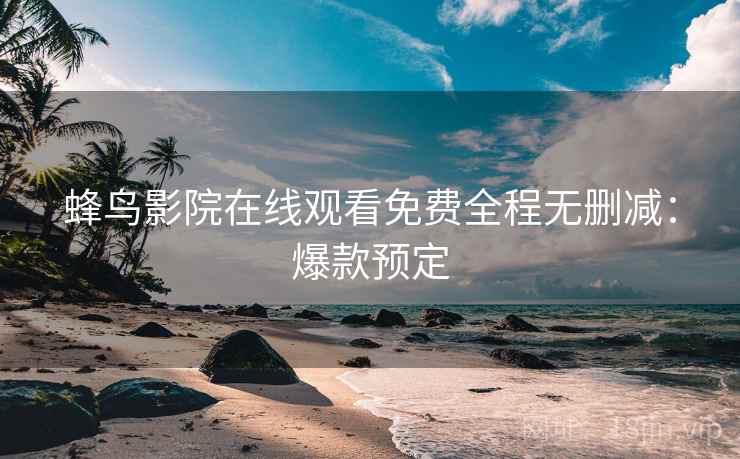蜂鸟影院在线观看免费全程无删减：爆款预定