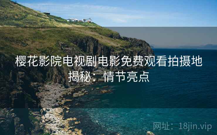 樱花影院电视剧电影免费观看拍摄地揭秘：情节亮点
