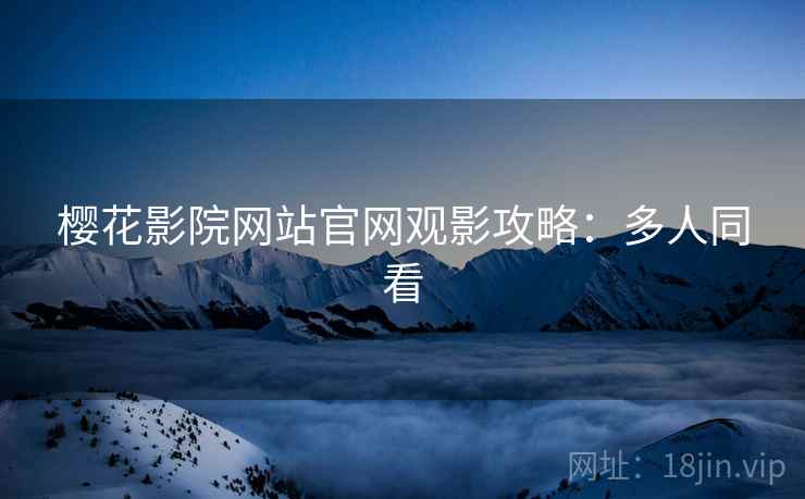樱花影院网站官网观影攻略：多人同看