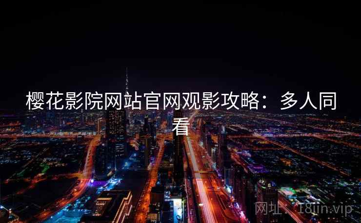 樱花影院网站官网观影攻略：多人同看