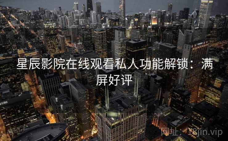星辰影院在线观看私人功能解锁：满屏好评