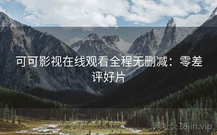 可可影视在线观看全程无删减：零差评好片