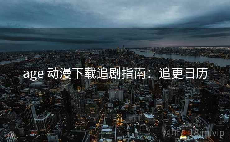 age 动漫下载追剧指南：追更日历