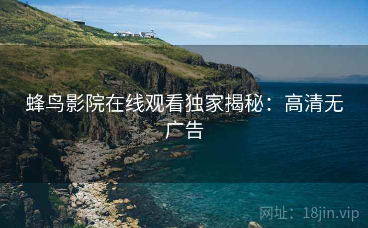蜂鸟影院在线观看独家揭秘：高清无广告