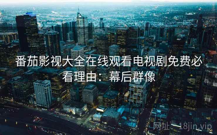 番茄影视大全在线观看电视剧免费必看理由：幕后群像