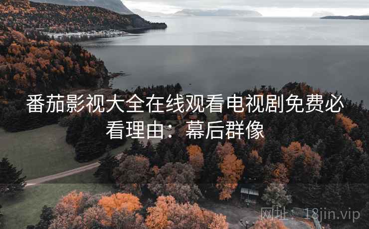 番茄影视大全在线观看电视剧免费必看理由：幕后群像