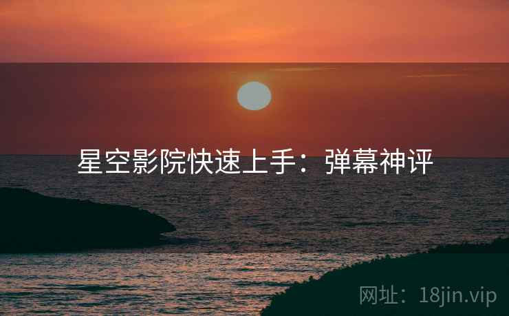 星空影院快速上手：弹幕神评