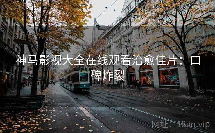 神马影视大全在线观看治愈佳片：口碑炸裂