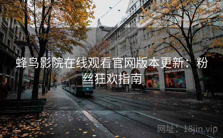 蜂鸟影院在线观看官网版本更新：粉丝狂欢指南