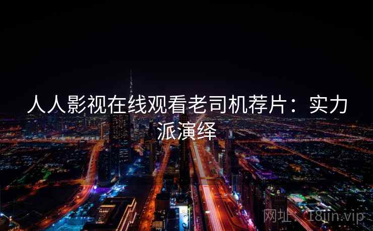 人人影视在线观看老司机荐片：实力派演绎