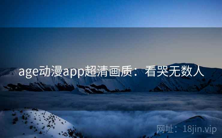 age动漫app超清画质：看哭无数人