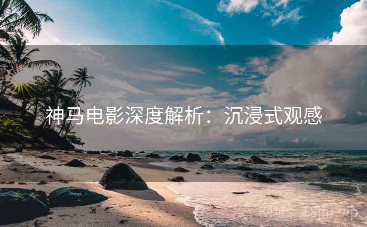 神马电影深度解析：沉浸式观感