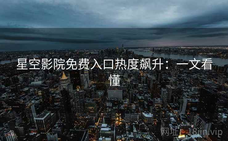 星空影院免费入口热度飙升：一文看懂