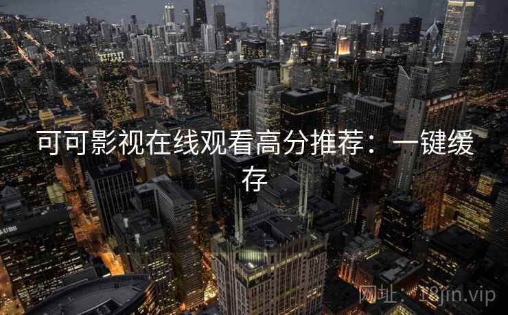 可可影视在线观看高分推荐：一键缓存