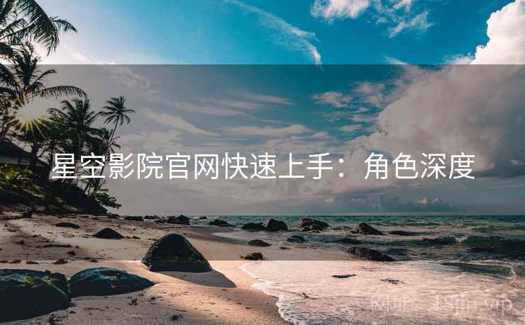 星空影院官网快速上手：角色深度