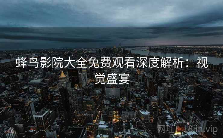 蜂鸟影院大全免费观看深度解析：视觉盛宴