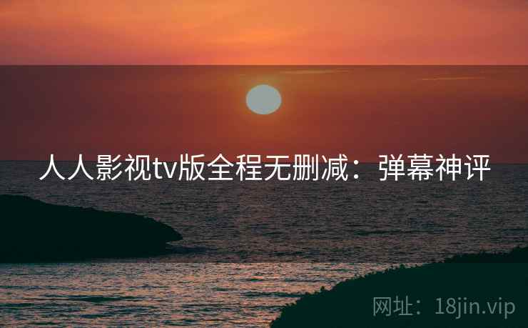 人人影视tv版全程无删减：弹幕神评
