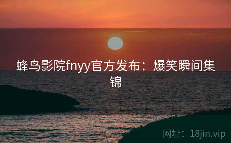 蜂鸟影院fnyy官方发布：爆笑瞬间集锦