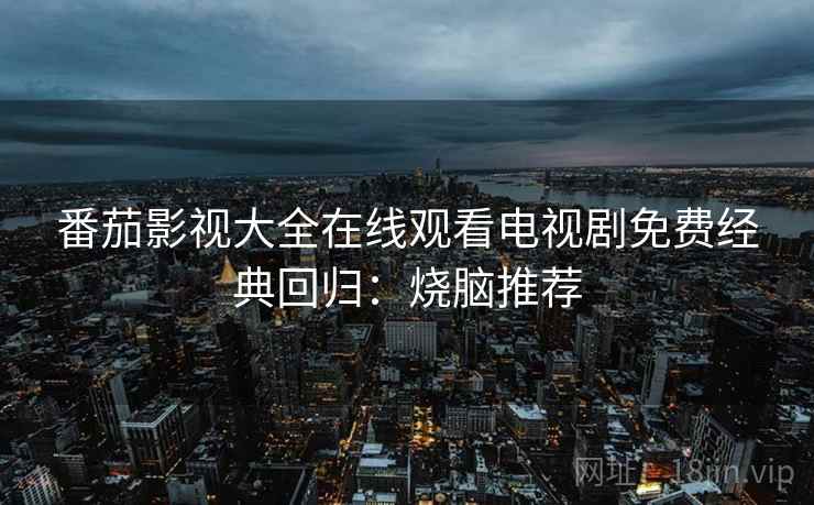 番茄影视大全在线观看电视剧免费经典回归：烧脑推荐