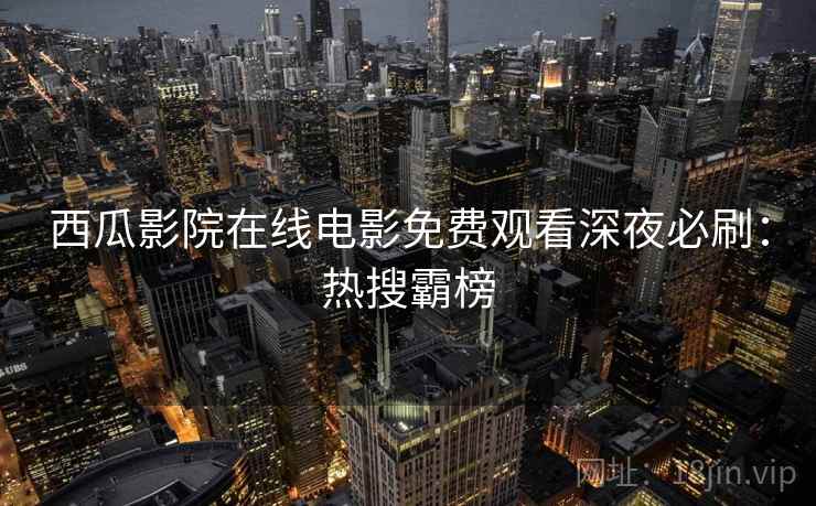 西瓜影院在线电影免费观看深夜必刷:热搜霸榜 西瓜影院在线电影免费观看深夜必刷:热搜霸榜