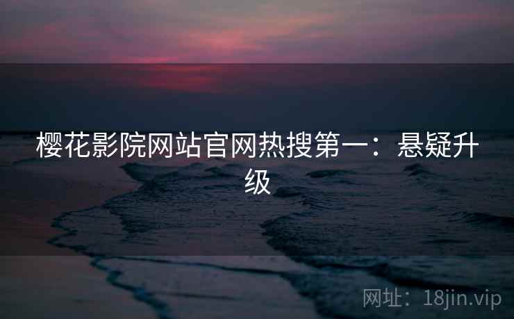 樱花影院网站官网热搜第一：悬疑升级